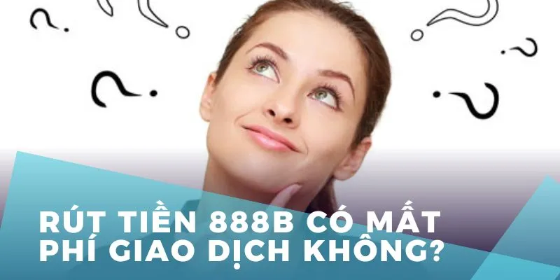 Rút tiền 888B có mất phí giao dịch không là câu hỏi của nhiều thành viên